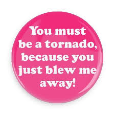 Birthday Pick Up Lines You Must Be A Tornado Because You Just Blew Me Away Button Pick Up Lines Romantic Pick Up Lines Pick Up Lines Funny