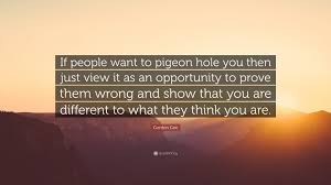I am probably in the sky, flying with the fish, or maybe in the ocean, swimming with the pigeons. Gordon Gee Quote If People Want To Pigeon Hole You Then Just View It As An Opportunity To Prove Them Wrong And Show That You Are Differen