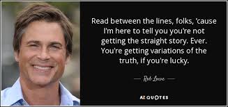 'but then, as she looks at their unsuspecting, uninterested faces, she will start to think about what that really. Rob Lowe Quote Read Between The Lines Folks Cause I M Here To Tell