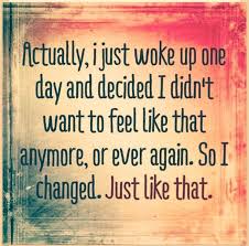 Actually I Just Woke Up One Day Decided I Didnt Want To Feel Like That Anymore Or Ever Again So I Changed Just Like T Inspirational Quotes Quotes Feelings