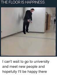 The Floor Is Happiness I Can T Wait To Go To University And Meet New People And Hopefully I Ll Be Happy There Meme On Me Me