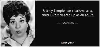 What do you think of shirley temple quotes? Totie Fields Quote Shirley Temple Had Charisma As A Child But It Cleared