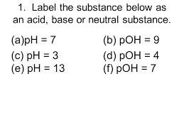 You will learn how to identify acids and bases based on their chemical symbol and you will learn to predict where they might fall on the ph scale. Worksheet Acids Bases Ph Key 1 Label The Substance Below As An Acid Base Or Neutral Substance A Ph 7 B Poh 9 C Ph 3 D Poh 4 E Ppt Download