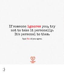 If Someone Ignores You Try Not To Take It Personally It S Personal To Them Type Yes If You Agree Relationship Quotes Meme On Me Me
