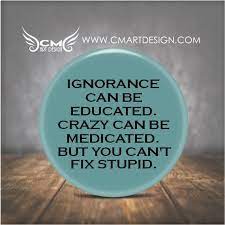 Ignorance Can Be Educated Crazy Can Be Medicated But You Etsy