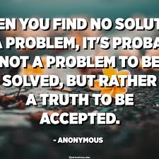 When You Find No Solution To A Problem It S Probably Not A Problem To Be Solved But Rather A Truth To Be Accepted Anonymous Quotespedia Org