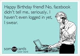 Happy Birthday Friend No Facebook Didn T Tell Me Seriously I Haven T Even Logged In Yet I Swear Funny Happy Birthday Pictures Ecards Funny Bones Funny