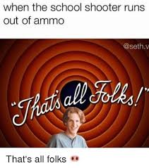 Your daily dose of fun! When The School Shooter Runs Out Of Ammo V That S All Folks Meme On Me Me