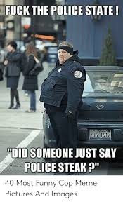 This meme is relatively decent. Fuck The Police State 286 191 Did Someone Just Say Police Steak 40 Most Funny Cop Meme Pictures And Images Funny Meme On Me Me