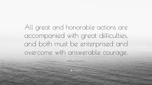 Showing quotations 1 to 1 of 1 total. William Bradford Quote All Great And Honorable Actions Are Accompanied With Great Difficulties And Both Must Be Enterprised And Overcome With