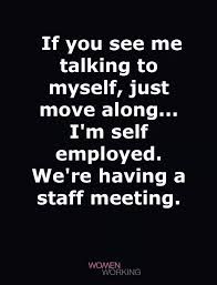 If You See Me Talking To Myself Just Move Along I M Self Employed We Re Having A Staff Meeting Talk To Me Quotes Talk To Me Staff Meetings