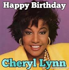 Happy Birthday Cheryl Lynn (born March 11, 1957) is a singer and  songwriter. She is best known for her songs during the late 1970s through  the mid-1980s, including the 1978 R&B/disco song "