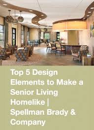 Top 5 Design Elements To Make A Senior Living Homelike By Spellman Brady Company S Kelley Ho Senior Living Interior Design Senior Living Design Senior Living