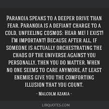 Our latest collection of fear quotes to help you overcome your fears. Paranoia Speaks To A Deeper Drive Than Fear Paranoia Is A Defiant Charge To A Cold