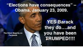 Elections Have Consequences Obama January 23 2009 Yes Barack They Do And You Have Been The Silent Majority On Facebook Trumped Meme On Me Me