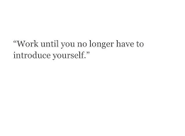 Work Until You No Longer Have To Introduce Yourself Quote Work Until You No Longer Have To Introduce Yourself Quotes To Live By Career Mom Inspirational Quotes