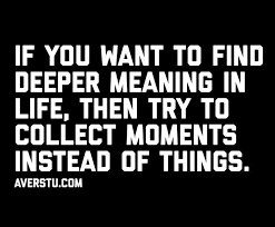 If You Want To Find Deeper Meaning In Life Then Try To Collect Moments Instead Of Things Life Quotes Words Inspirational Quotes