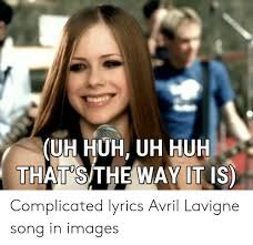 verse 2 (same as verse 1). Uh Huh Uh Huh That S The Way It Is Complicated Lyrics Avril Lavigne Song In Images Huh Meme On Me Me