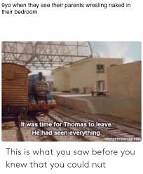 Did anything about his behaviour seem. 9yo When They See Their Parents Wresling Naked In Their Bedroom It Was Time For Thomas To Leave He Had Seen Everything Memecreatorappcom This Is What You Saw Before You Knew That