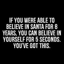 If You Were Able To Believe In Santa For 8 Years You Can Believe In Yourself For 5 Seconds You Ve Got This San Quotes To Live By Funny Quotes Work Quotes