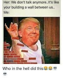 Her We Don T Talk Anymore It S Like Your Building A Wall Between Us Me Who In The Hell Did This Meme On Me Me