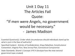 Unit 1 Day 11 The Articles Fail Quote If Men Were Angels No Government Would Be Necessary James Madison Essential Question S Under What Circumstances Ppt Download