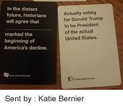 At the end of this promotion, cards against humanity will tally up the sales of both packs, and depending on which pack gets more support, we will donate all the money in support of hillary clinton's campaign. In The Distant Future Historians Will Agree That Marked The Beginning Of America S Decline Cards Against Humanity Actually Voting For Donald Trump To Be President Of The Actual United States Y Cards