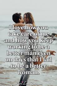 I know you can. be careful of who becomes your friend and why. I Love How You Take Care Of Me And How You Keep Working To Be A Better Man Even Purelovequotes