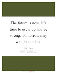 The Future Is Now It S Time To Grow Up And Be Strong Tomorrow Picture Quotes