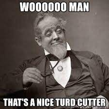 WOOOOOO MAN THAT'S A NICE TURD CUTTER - 1889 [10] guy - Meme Generator