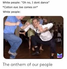 From just dance 2018 unlimited White People Oh No I Dont Dance Cotton Eye Joe Comes On White People Memes The Anthem Of Our People I Don T Dance Meme On Me Me