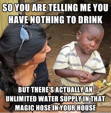 So You Are Telling Me You Have Nothing To Drink But There S Actually An Unlimited Water Supply In That Magic Hose In Your House Skeptical Third World Kid Quickmeme