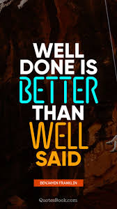 Well Done Is Better Than Well Said Quote By Benjamin Franklin Quotesbook