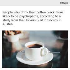 People Who Drink Their Coffee Black More Likely To Be Psychopaths Psychopath Black Coffee Daily Facts