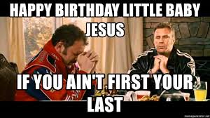 We are sharing jesus memes in honor of the humor god gave us. Happy Birthday Little Baby Jesus If You Ain T First Your Last Talladega Nights Meme Generator