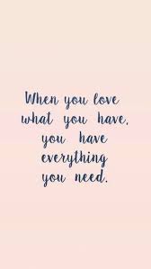 When You Love What You Have You Have Everything You Need Happy Quotes Words Quotes Positive Quotes