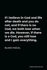Blaise Pascal Quote If I Believe In God And Life After Death And You Do Not And If There Is No God We Both Lose When We Die However If There Is