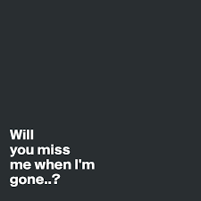 You're never thankful for what you've got but you'll miss me when i'm gone. Will You Miss Me When I M Gone Post By Igrette On Boldomatic