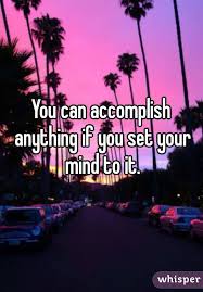 You Can Accomplish Anything If You Set Your Mind To It