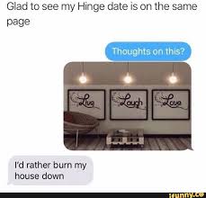 Glad To See My Hinge Date Is On The Same Thoughts On This Page I D Rather Burn My House Down Ifunny Hinge Dating Glad Hinges