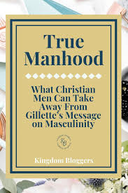 True Manhood What Christian Men Can Take Away From Gillette S Message On Masculinity Christian Men Manhood Christian
