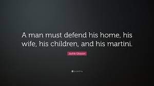 Jackie Gleason Quote A Man Must Defend His Home His Wife His Children And His Martini