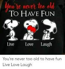 You Re Never Too Old To Have Fun Laugh Live Love You Re Never Too Old To Have Fun Live Love Laugh Love Meme On Me Me