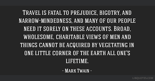 Travel is dangerous to bigorty. Travel Is Fatal To Prejudice Bigotry And Narrow Mindedness And Many Of Our People Need It