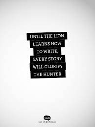 Until The Lion Learns How To Write Every Story Will Glorify The Hunter African Proverb The Ancestors Th African Quotes Proverbs Quotes Inspirational Words