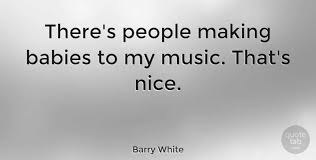 Enjoy the top 41 famous quotes, sayings and quotations by barry white. Barry White There S People Making Babies To My Music That S Nice Quotetab