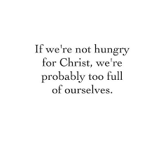 If We Re Not Hungry For Christ We Re Probably Too Full Of Ourselves Words Quotes Bible Quotes