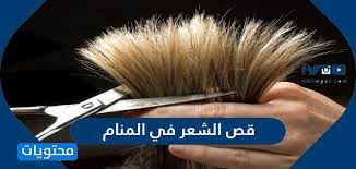 قص الشعر في المنام تفسير قص الشعر لجميع الحالات موقع محتويات