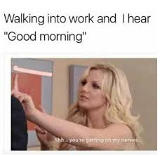 Walking Into Work And I Hear Good Morning Meme Ahseeit