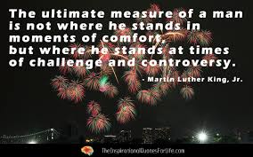 The ultimate measure of a man is not where he stands in moments of comfort and convenience, but where he stands at times of challenge and controversy. The Ultimate Measure Of A Man Is Not Where He Stands In Moments Of Comfort But Where He Stands At Times Inspiring Quotes About Life In This Moment Challenges
